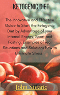 Ketogenic Diet: The Innovative and Effective Guide to Start the Ketogenic Diet by Advantage of your Internal Energy, Sport and Fasting. Examples of Real Situations and Solutions how to Eliminate Stress