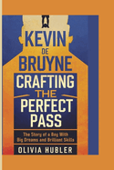 Kevin de Bruyne: CRAFTING THE PERFECT PASS: The Story of a Boy with Big Dreams and Brilliant Skills