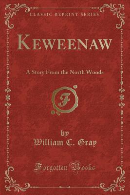 Keweenaw: A Story from the North Woods (Classic Reprint) - Gray, William C