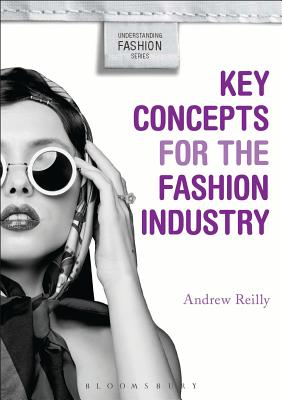 Key Concepts for the Fashion Industry - Reilly, Andrew, and Goodrum, Alison, Professor (Series edited by), and Johnson, Kim K. P. (Series edited by)