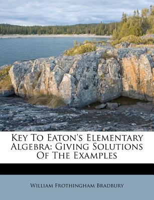 Key to Eaton's Elementary Algebra: Giving Solutions of the Examples - Bradbury, William Frothingham