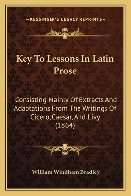 Key to Lessons in Latin Prose: Consisting Mainly of Extracts and Adaptations from the Writings of Cicero, Caesar, and Livy (1864) - Bradley, William Windham