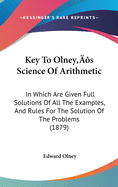 Key To Olney's Science Of Arithmetic: In Which Are Given Full Solutions Of All The Examples, And Rules For The Solution Of The Problems (1879)