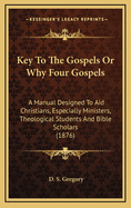 Key to the Gospels or Why Four Gospels: A Manual Designed to Aid Christians, Especially Ministers, Theological Students and Bible Scholars (1876)