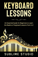 Keyboard Lessons: An Essential Guide for Beginners to Learn the Realms of Keyboard Lessons from A-Z