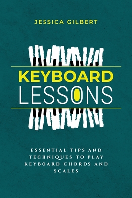 Keyboard Lessons: Essential Tips and Techniques to Play Keyboard Chords and Scales - Gilbert, Jessica