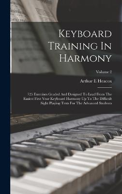 Keyboard Training In Harmony: 725 Exercises Graded And Designed To Lead From The Easiest First Year Keyboard Harmony Up To The Difficult Sight Playing Tests For The Advanced Students; Volume 2 - Heacox, Arthur E