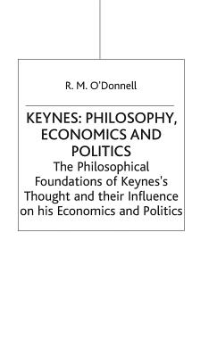 Keynes: Philosophy, Economics and Politics: The Philosophical Foundations of Keynes's Thought and their Influence on his Economics and Politics - O'Donnell, R.M.