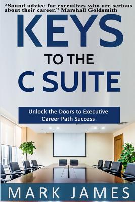 Keys to the C SUITE: Unlock the Doors to Executive Career Path Success! - James, Mark