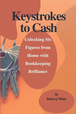 Keystrokes to Cash: Unlocking Six Figures from Home with Bookkeeping Brilliance - White, Robert J