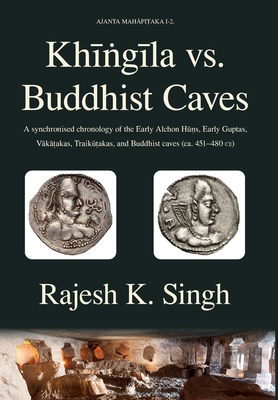 Khingila vs. Buddhist Caves: A synchronised chronology of the Early Alchon Huns, Early Guptas, Vakatakas, Traikutakas, and Buddhist caves (ca. 451-480 CE) - Singh, Rajesh Kumar