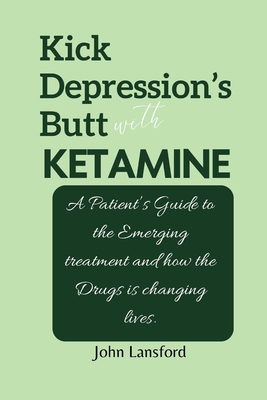 Kick Depression's Butt with KETAMINE: A Patient's Guide to the Emerging treatment and how the Drugs is changing lives. - Lansford, John