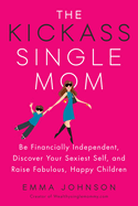 Kickass Single Mom: Create Financial Freedom, Live Life on Your Own Terms, Enjoy a Rich Dating Life--All While Raising Happy and Fabulous Kids