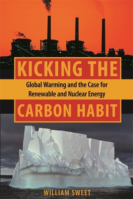 Kicking the Carbon Habit: Global Warming and the Case for Renewable and Nuclear Energy - Sweet, William, Professor