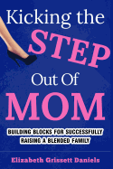 Kicking The Step Out of Mom: Building Blocks For Successfully Raising a Blended Family