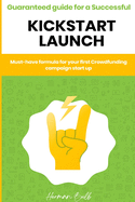 Kickstarter - Guaranteed guide for a Successful kickstart Launch. Must-have formula for your first Crowdfunding campaign start up