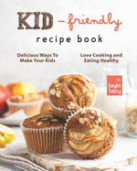 Kid-Friendly Recipe Cookbook: Delicious Ways to Make Your Kids Love Cooking and Eating Healthy