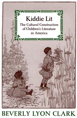 Kiddie Lit: The Cultural Construction of Children's Literature in America - Clark, Beverly Lyon