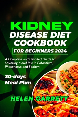 Kidney Disease Diet Cookbook for Beginners 2024: A Complete and Detailed Guide to Savoring a diet low in Potassium, Phosphorus and Sodium 30-days Meal Plan. - Garrett, Helen