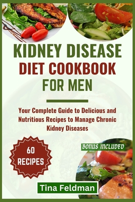 Kidney Disease Diet Cookbook for Men: Your Complete Guide to Delicious and Nutritious Recipes to Manage Chronic Kidney Diseases - Feldman, Tina