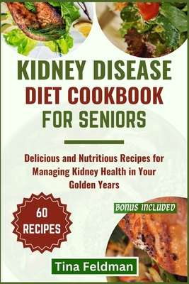 Kidney Disease Diet Cookbook for Seniors: Delicious and Nutritious Recipes for Managing Kidney Health in Your Golden Years - Feldman, Tina