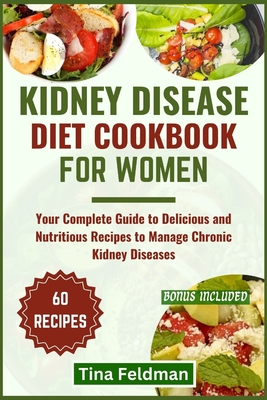 Kidney Disease Diet Cookbook for Women: Your Complete Guide to Delicious and Nutritious Recipes to Manage Chronic Kidney Diseases - Feldman, Tina