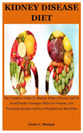 Kidney disease Diet: The Complete Guide To Manage Kidney Disease And To Avoid Further Damages With Low Protein, Low Potassium Recipes And Low Phosphorous Meal Plan