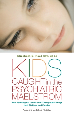 Kids Caught in the Psychiatric Maelstrom: How Pathological Labels and Therapeutic Drugs Hurt Children and Families - Root, Elizabeth E