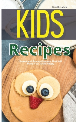 Kids Recipes: Sweet and Savory Flavours That Will Make Your Child Happy - Allen, Dorothy