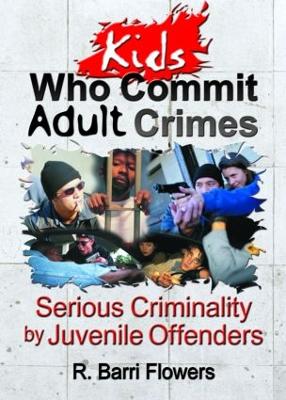 Kids Who Commit Adult Crimes: Serious Criminality by Juvenile Offenders - Flowers, R Barri