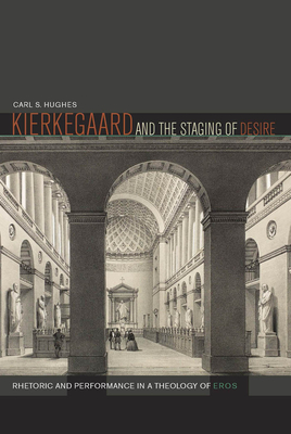 Kierkegaard and the Staging of Desire: Rhetoric and Performance in a Theology of Eros - Hughes, Carl S