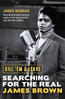 Kill 'Em and Leave: Searching for the Real James Brown - McBride, James