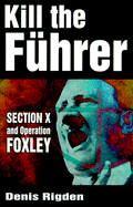 Kill the Fuhrer: Section X and Operation Foxley - Rigden, Denis