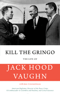 Kill the Gringo: The Life of Jack Vaughn--American Diplomat, Director of the Peace Corps, Us Ambassador to Colombia and Panama, and Conservationist