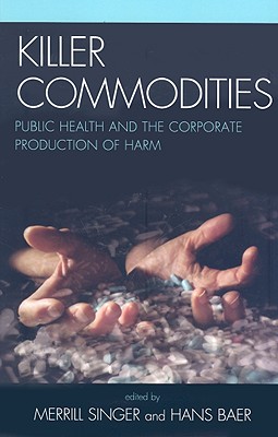 Killer commodities: Public Health and the Corporate Production of Harm - Singer, Merrill (Editor), and Baer, Hans a (Editor), and Abadie, Roberto (Contributions by)