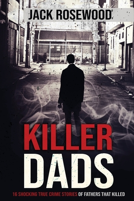 Killer Dads: 16 Shocking True Crime Stories of Fathers That Killed - Rosewood, Jack