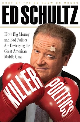 Killer Politics: How Big Money and Bad Politics Are Destroying the Great American Middle Class - Schultz, Ed