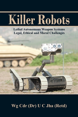 Killer Robots: Lethal Autonomous Weapon Systems Legal, Ethical and Moral Challenges - Jha, U C, Dr.