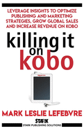 Killing It on Kobo: Leverage Insights to Optimize Publishing and Marketing Strategies, Grow Your Global Sales and Increase Revenue on Kobo