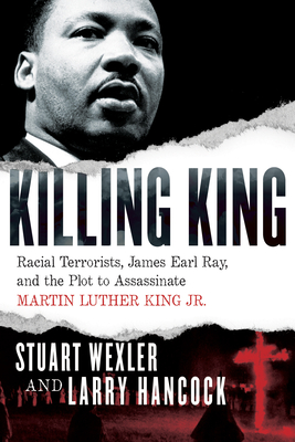 Killing King: Racial Terrorists, James Earl Ray, and the Plot to Assassinate Martin Luther King Jr. - Wexler, Stuart, and Hancock, Larry
