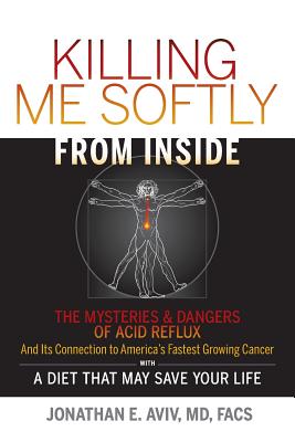 Killing Me Softly from Inside: The Mysteries & Dangers of Acid Reflux and Its Connection to America's Fastest Growing Cancer with a Diet That May Save Your Life - Aviv MD, Jonathan E