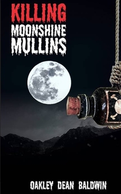 Killing "Moonshine" Mullins: And the Aftermath - Baldwin, Oakley Dean