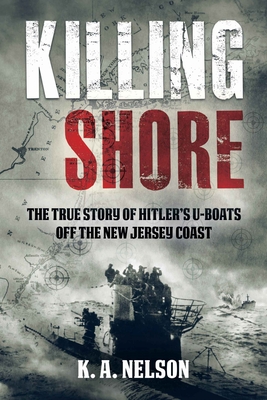 Killing Shore: The True Story of Hitler's U-Boats off the New Jersey Coast - Nelson, K. A.