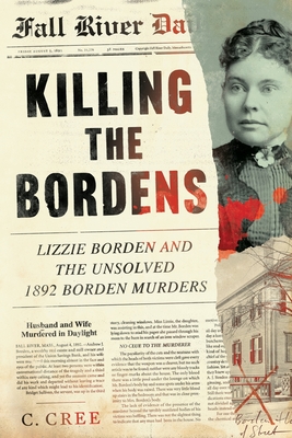 Killing the Bordens: Lizzie Borden and the Unsolved 1892 Borden Murders - Cree, C