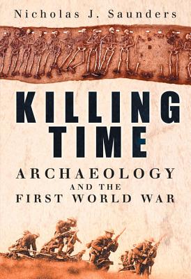 Killing Time: Archaeology and the First World War - Saunders, Nicholas J