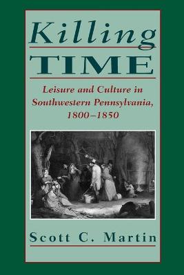 Killing Time: Leisure and Culture in Southwestern Pennsylvania, 1800-1850 - Martin, Scott C