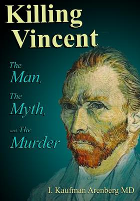 Killing Vincent: The Man, the Myth, and the Murder - Arenberg MD, Irving Kaufman