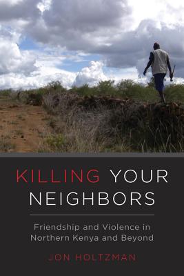 Killing Your Neighbors: Friendship and Violence in Northern Kenya and Beyond - Holtzman, Jon