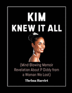 Kim Knew It All (Mind-Blowing Memoir Revelation About P Diddy From A Woman We Lost): A Story Of Murder, Assault, Power, Corruption, Healing And Finding Justice