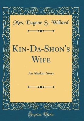 Kin-Da-Shon's Wife: An Alaskan Story (Classic Reprint) - Willard, Mrs Eugene S